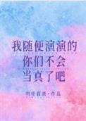 我随便演演的你们不会当真了吧明桂载酒免费阅读
