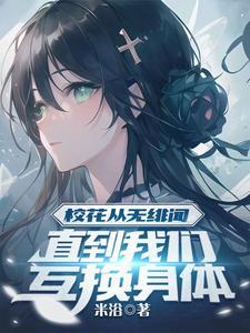 校花从无绯闻直到我们互换身体免费阅读
