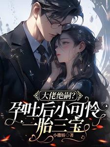大佬绝嗣孕吐后小可怜一胎三宝无弹窗