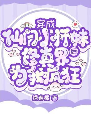 穿成仙门小师妹后修真界为我疯狂   绣春楼