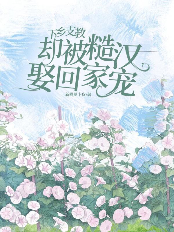 却被糙汉娶回家宠无删减版本