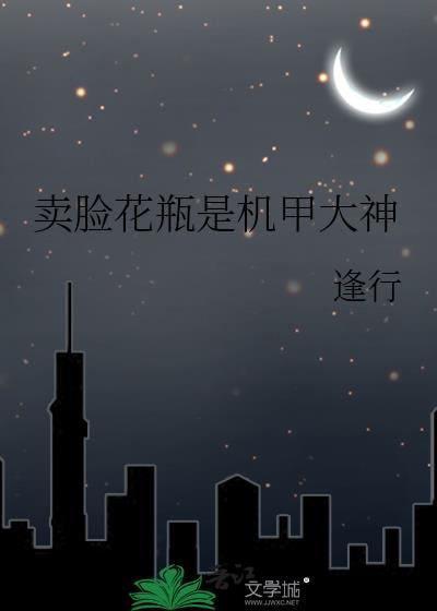 卖脸花瓶是机甲大神(逢行)