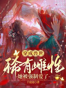 穿成兽世稀有雌性她被强制爱了未删减版